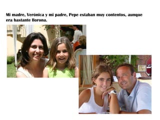 Mi madre, Verónica y mi padre, Pepe estaban muy contentos, aunque
era bastante llorona.

 