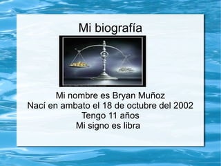 Mi biografía

Mi nombre es Bryan Muñoz
Nací en ambato el 18 de octubre del 2002
Tengo 11 años
Mi signo es libra

 