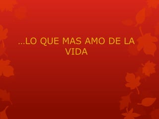 …LO QUE MAS AMO DE LA
VIDA
 