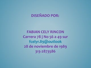 DISEÑADO POR:
FABIAN CELY RINCON
Carrera 78 j No 56 a 49 sur
fcelyr.89@outlook
28 de noviembre de 1989
313-2873586
 