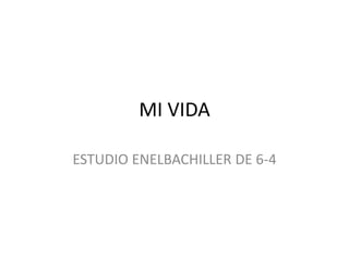 MI VIDA 
ESTUDIO ENELBACHILLER DE 6-4 
 