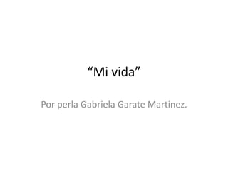 “Mi vida” 
Por perla Gabriela Garate Martinez. 
 