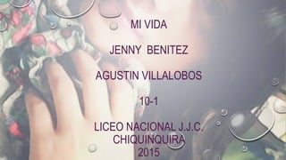 MI VIDA
JENNY BENITEZ
AGUSTIN VILLALOBOS
10-1
LICEO NACIONAL J.J.C.
CHIQUINQUIRA
2015
 