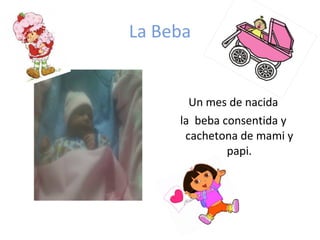 La Beba
Un mes de nacida
la beba consentida y
cachetona de mami y
papi.
 