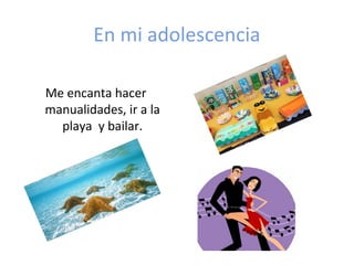 En mi adolescencia
Me encanta hacer
manualidades, ir a la
playa y bailar.
 