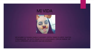 MI VIDA
MI NOMBRE ES DANNA CAMILA CHAPARRO ESPITIA TENGO 15 AÑOS NACÍ EN
CHIQUINQUIRÁ ME GUSTA PASAR RATOS AGRADABLES CON MI FAMILIA ME
GUSTA APRENDER LOS VALORES QUE ME ENSEÑAN.
 