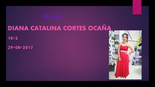 Mi vida
DIANA CATALINA CORTES OCAÑA
10-2
29-08-2017
 