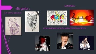 Mis gustos :
LA MÚSICA:
ME GUSTA DIBUJAR:
ESTAS IMÁGENES SON DE MIS ARTISTAS FAVORITOS:
 