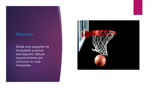 Baloncesto
Desde muy pequeña me
ha gustado practicar
este deporte. Obtuve
reconocimiento por
concursar en unas
olimpiadas.
 