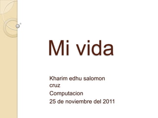 Mi vida
Kharim edhu salomon
cruz
Computacion
25 de noviembre del 2011
 
