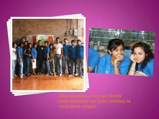 Después entre a la prepa donde
pude encontrar una gran cantidad de
verdaderos amigos.
 
