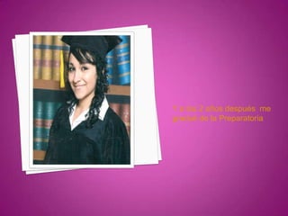 Y a los 2 años después me
gradué de la Preparatoria
 