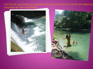 Una de las vacaciones que también recuerdo mucho fue cuando brincábamos
cascadas de San Luis Potosí
 