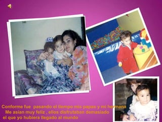 Conforme fue pasando el tiempo mis papas y mi hermana
 Me asían muy feliz , ellos disfrutaban demasiado
el que yo hubiera llegado al mundo
 