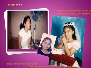 Diapositiva 1

                                         Después comencé con la escue
                                         Y un poco de vicio con el ninten




Realice mi primera comunión
                   Termine la escuela secundaria y después ..
 