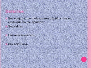 DEFECTOS:
 Soy enojona, me molesto muy rápido si hacen
cosas que no me agradan.
 Soy celosa.
 Soy muy resentida.
 Soy orgullosa.
 