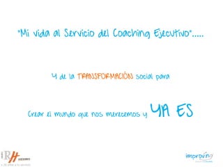 “Mi vida al Servicio del Coaching Ejecutivo”.....
Y de la TRANSFORMACIÓN social para
Crear el mundo que nos merecemos y YA ES
 