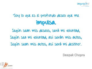 “Soy lo que es el profundo deseo que me
impulsa.
Según sean mis deseos, será mi voluntad,
Según sea mi voluntad, así serán mis actos,
Según sean mis actos, así será mi destino”.
Deepak Chopra
 