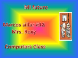 Mi futuro Marcos siller #18 Mrs. Roxy Computers Class 