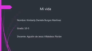 Mi vida
Nombre: Kimberly Daniela Burgos Martínez
Grado: 10-5
Docente: Agustín de Jesús Villalobos Florián
 