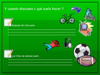 Y cuando descanso ¿ qué suelo hacer ?
Después del cole suelo …
_________________________________________________
_________________________________________________
_________________________________________________
Los fines de semana suelo …
______________________________________________
______________________________________________
______________________________________________
 