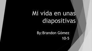 Mi vida en unas
diapositivas
By:Brandon Gómez
10-5
 