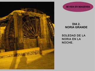 MI VIDA EN IMAGENES
DIA 2.
NORIA GRANDE
SOLEDAD DE LAOLEDAD DE LA
NORIA EN LANORIA EN LA
NOCHENOCHE.
 