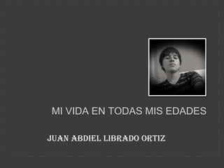 MI VIDA EN TODAS MIS EDADES

Juan Abdiel Librado Ortiz
 