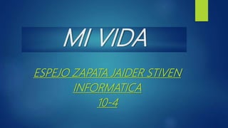 MI VIDA
ESPEJO ZAPATA JAIDER STIVEN
INFORMATICA
10-4
 