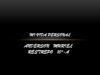 ANDERSON MURIEL
RESTREPO 10°-A
MI VIDA PERSONAL
 