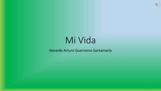 Mi Vida
Gerardo Arturo Guarneros Santamaría
1
 