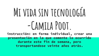Mi vida sin tecnología
-Camila Poot.instrucción: en forma individual, crear una
presentación en la que comente lo ocurrido
durante este fin de semana, pero
transportandose veinte años atrás.
 