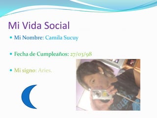 Mi Vida Social
 Mi Nombre: Camila Sucuy


 Fecha de Cumpleaños: 27/03/98


 Mi signo: Aries.
 