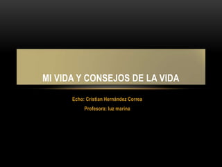 Echo: Cristian Hernández Correa
Profesora: luz marina
MI VIDA Y CONSEJOS DE LA VIDA
 