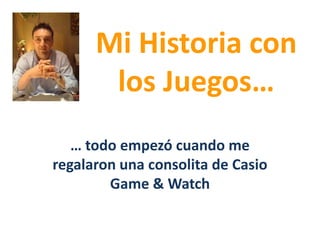Mi Historia con los Juegos… … todo empezó cuando me regalaron una consolita de CasioGame & Watch 