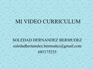 MI VIDEO CURRICULUM


SOLEDAD HERNANDEZ BERMUDEZ
soledadhernandez.bermudez@gmail.com
             685175235
 