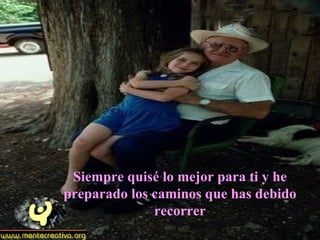 Siempre quisé lo mejor para ti y he preparado los caminos que has debido recorrer 