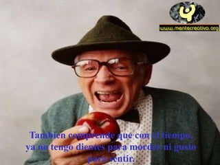 Tambien comprende que con el tiempo,
ya no tengo dientes para morder ni gusto
               para sentir.
 