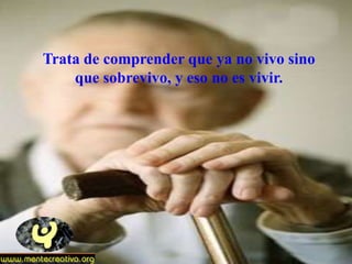 Trata de comprender que ya no vivo sino
    que sobrevivo, y eso no es vivir.
 