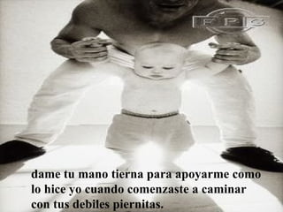 dame tu mano tierna para apoyarme como lo hice yo cuando comenzaste a caminar con tus debiles piernitas.  