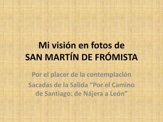 Mi visión en fotos de
SAN MARTÍN DE FRÓMISTA
 Por el placer de la contemplación
Sacadas de la Salida “Por el Camino
  de Santiago: de Nájera a León”
 