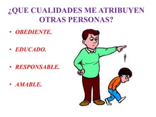 ¿QUE CUALIDADES ME ATRIBUYEN
      OTRAS PERSONAS?
• OBEDIENTE.

• EDUCADO.

• RESPONSABLE.

• AMABLE.
 