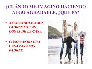 ¿CUÁNDO ME IMAGINO HACIENDO
  ALGO AGRADABLE, ¿QUE ES?

• AYUDANDOLE A MIS
  PADRES EN LAS
  COSAS DE LA CASA.

• COMPRANDO UNA
  CASA PARA MIS
  PADRES.
 