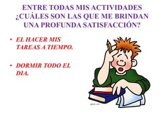 ENTRE TODAS MIS ACTIVIDADES
 ¿CUÁLES SON LAS QUE ME BRINDAN
   UNA PROFUNDA SATISFACCIÓN?
• EL HACER MIS
  TAREAS A TIEMPO.

• DORMIR TODO EL
  DIA.
 
