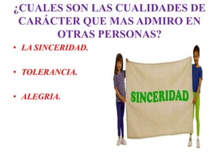 ¿CUALES SON LAS CUALIDADES DE
 CARÁCTER QUE MAS ADMIRO EN
      OTRAS PERSONAS?
• LA SINCERIDAD.

• TOLERANCIA.

• ALEGRIA.
 