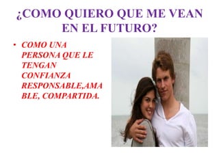 ¿COMO QUIERO QUE ME VEAN
     EN EL FUTURO?
• COMO UNA
  PERSONA QUE LE
  TENGAN
  CONFIANZA
  RESPONSABLE,AMA
  BLE, COMPARTIDA.
 