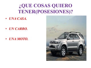¿QUE COSAS QUIERO
      TENER(POSESIONES)?
• UNA CASA.

• UN CARRO.

• UNA MOTO.
 
