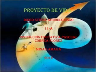 PROYECTO DE VIDA
 DIEGO STIVEN AGUDELO CANO

            11-A

INSTITUCIÓN EDUCATIVA PASCUAL
        CORREA FLOREZ

        MINAS-AMAGÁ

            2012
 
