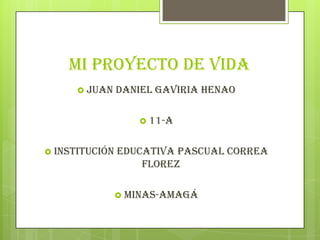 MI PROYECTO DE VIDA
       JUAN    DANIEL GAVIRIA HENAO

                    11-A


 INSTITUCIÓN   EDUCATIVA PASCUAL CORREA
                    FLOREZ

                 MINAS-AMAGÁ
 