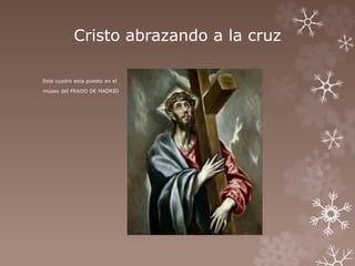 Cristo abrazando a la cruz 
Este cuadro esta puesto en el 
museo del PRADO DE MADRID 
 